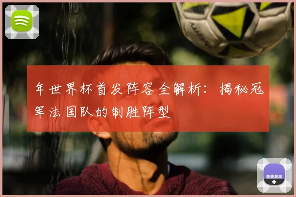 年世界杯首发阵容全解析:揭秘冠军法国队的制胜阵型
