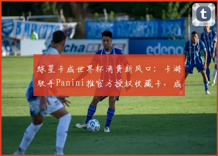 球星卡成世界杯消费新风口：卡游联手Panini推官方授权收藏卡，成年人情绪消费驱动赛道破圈