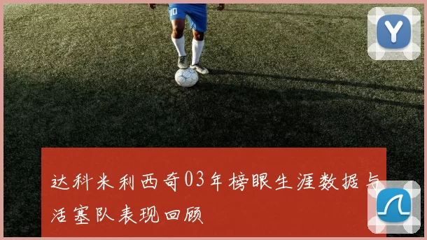 达科米利西奇03年榜眼生涯数据与活塞队表现回顾