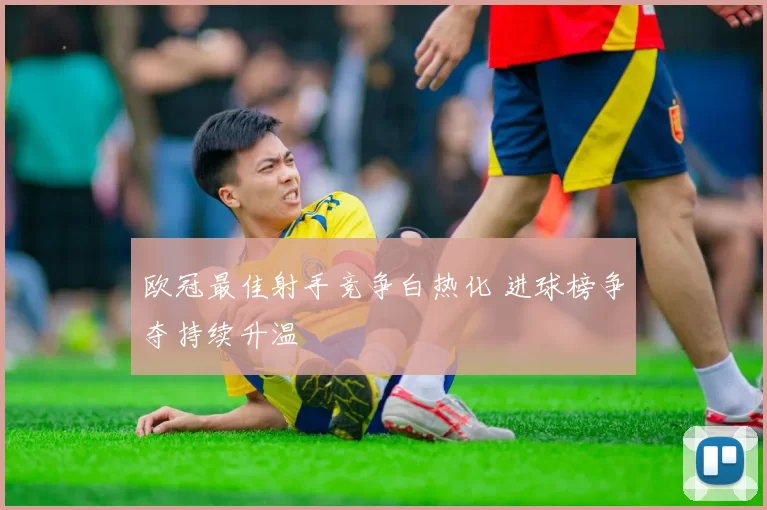 欧冠最佳射手竞争白热化 进球榜争夺持续升温