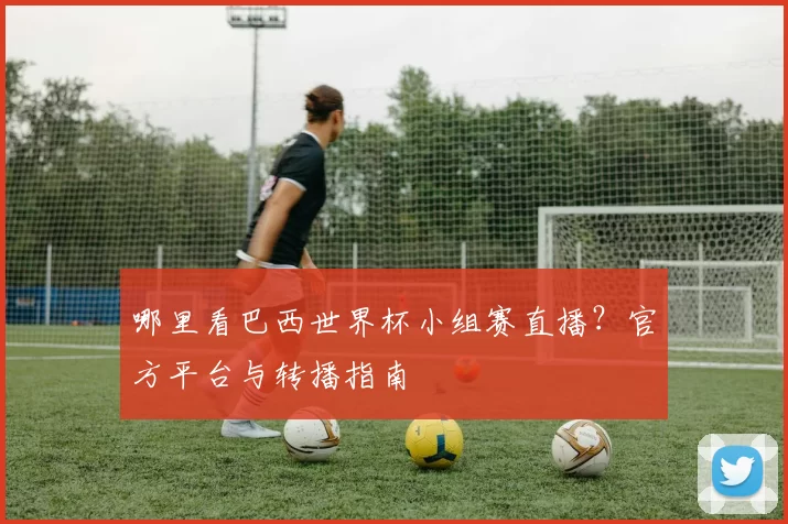 哪里看巴西世界杯小组赛直播？官方平台与转播指南
