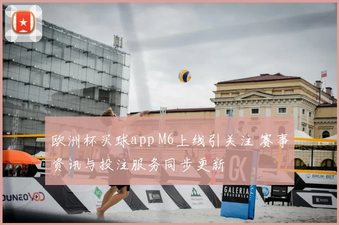 欧洲杯买球app M6上线引关注 赛事资讯与投注服务同步更新