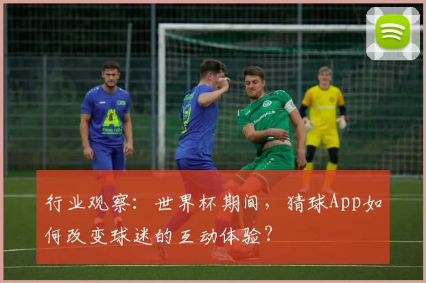 行业观察:世界杯期间,猜球App如何改变球迷的互动体验?