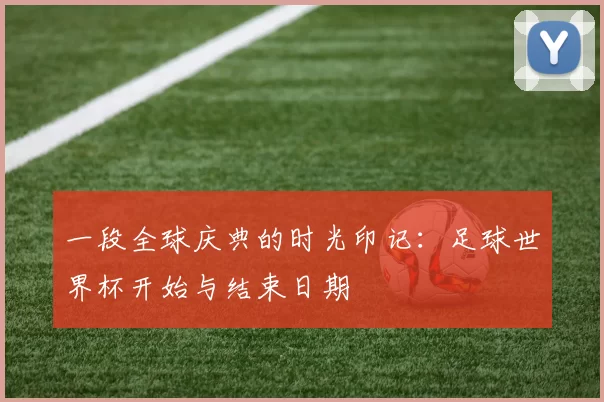 一段全球庆典的时光印记:足球世界杯开始与结束日期