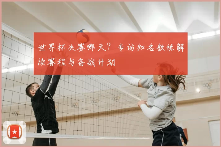 世界杯决赛哪天?专访知名教练解读赛程与备战计划