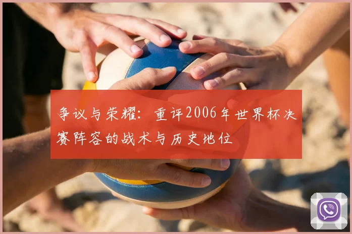 争议与荣耀:重评2006年世界杯决赛阵容的战术与历史地位