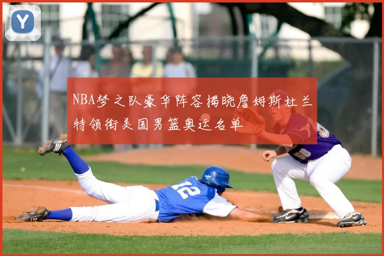 NBA梦之队豪华阵容揭晓詹姆斯杜兰特领衔美国男篮奥运名单
