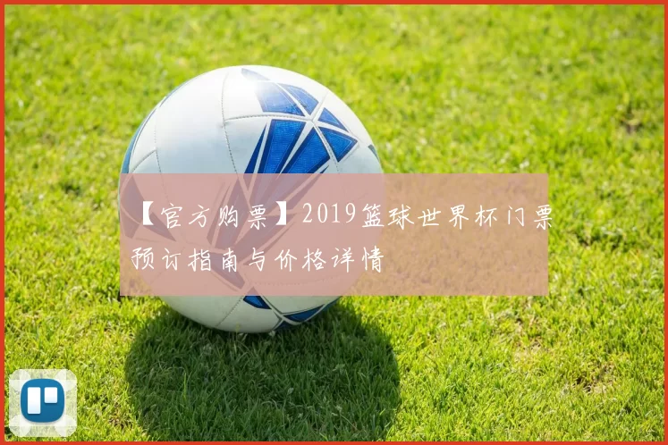 【官方购票】2019篮球世界杯门票预订指南与价格详情