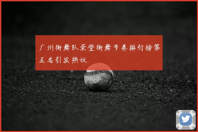 广州街舞队荣登街舞节奏排行榜第五名引发热议