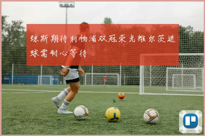 琼斯期待利物浦双冠荣光维尔茨进球需耐心等待