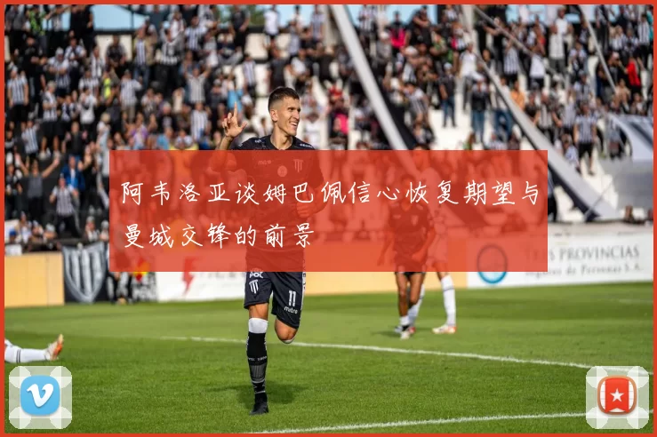 阿韦洛亚谈姆巴佩信心恢复期望与曼城交锋的前景
