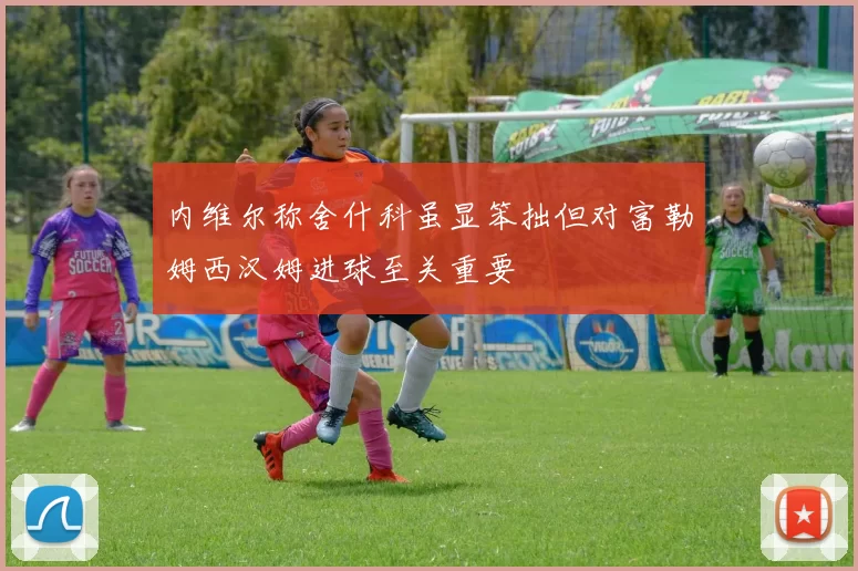 内维尔称舍什科虽显笨拙但对富勒姆西汉姆进球至关重要