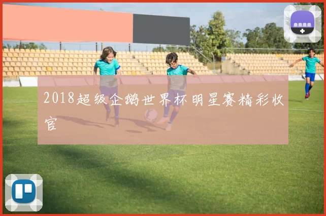 2018超级企鹅世界杯明星赛精彩收官