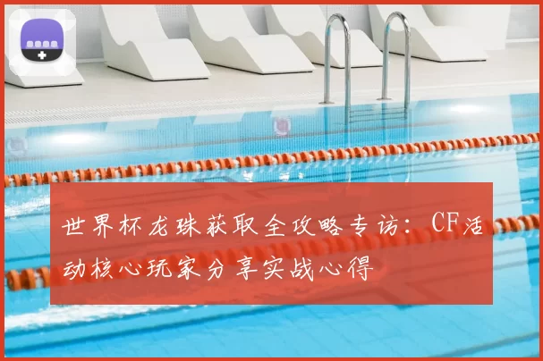 世界杯龙珠获取全攻略专访:CF活动核心玩家分享实战心得