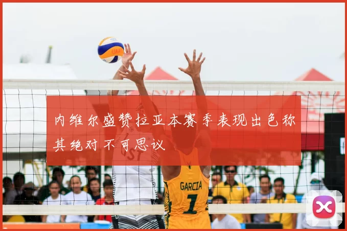 内维尔盛赞拉亚本赛季表现出色称其绝对不可思议