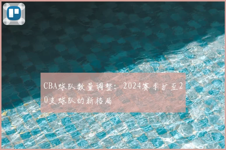 CBA球队数量调整:2024赛季扩至20支球队的新格局