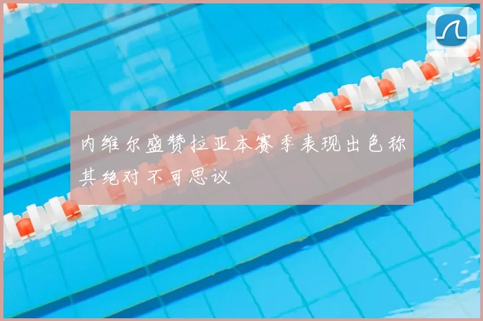 内维尔盛赞拉亚本赛季表现出色称其绝对不可思议