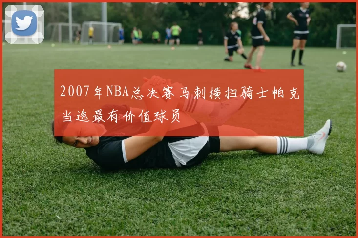 2007年NBA总决赛马刺横扫骑士帕克当选最有价值球员