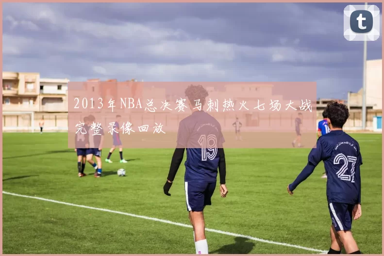2013年NBA总决赛马刺热火七场大战完整录像回放