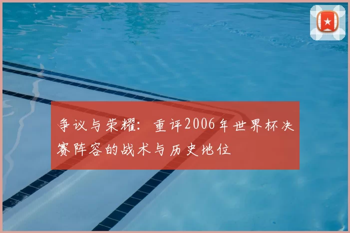 争议与荣耀:重评2006年世界杯决赛阵容的战术与历史地位
