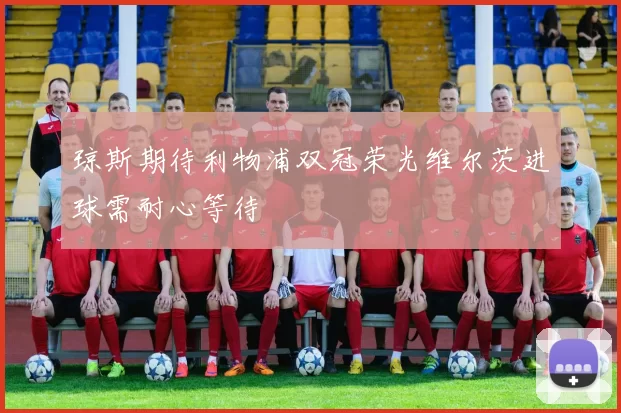 琼斯期待利物浦双冠荣光维尔茨进球需耐心等待