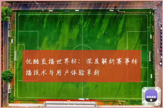 优酷直播世界杯:深度解析赛事转播技术与用户体验革新