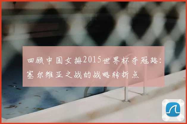 回顾中国女排2015世界杯夺冠路:塞尔维亚之战的战略转折点