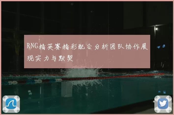 RNG精英赛精彩配合分析团队协作展现实力与默契