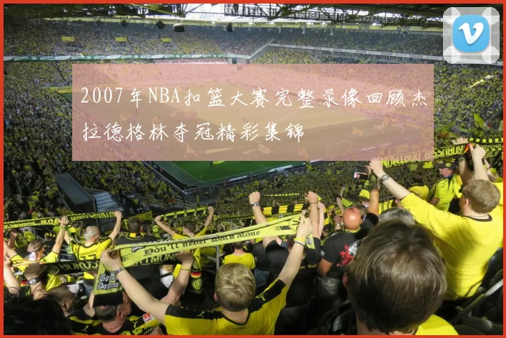 2007年NBA扣篮大赛完整录像回顾杰拉德格林夺冠精彩集锦
