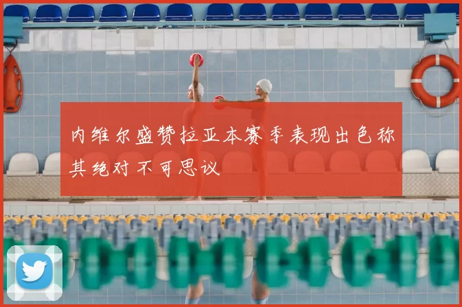 内维尔盛赞拉亚本赛季表现出色称其绝对不可思议