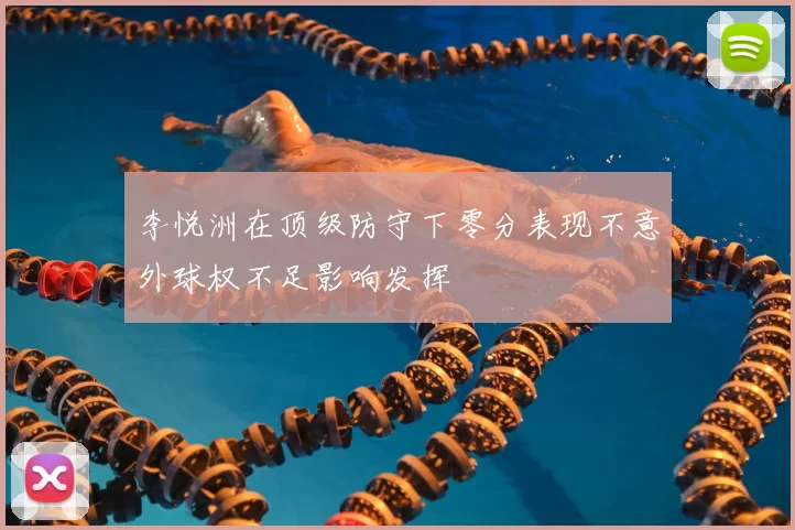 李悦洲在顶级防守下零分表现不意外球权不足影响发挥