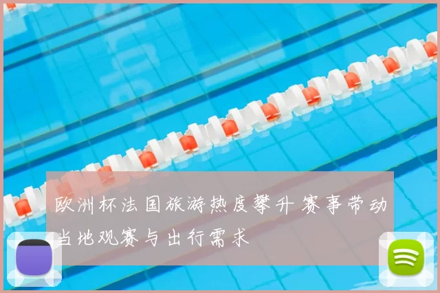 欧洲杯法国旅游热度攀升 赛事带动当地观赛与出行需求