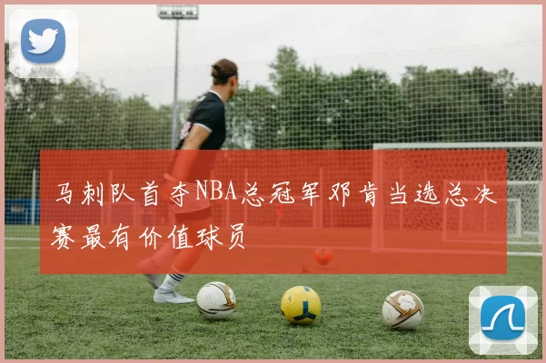 马刺队首夺NBA总冠军邓肯当选总决赛最有价值球员