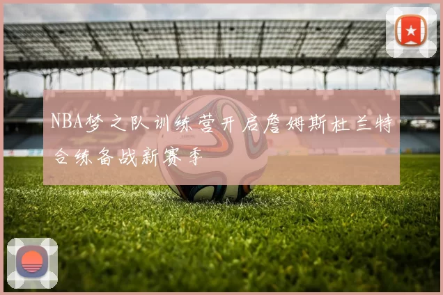 NBA梦之队训练营开启詹姆斯杜兰特合练备战新赛季