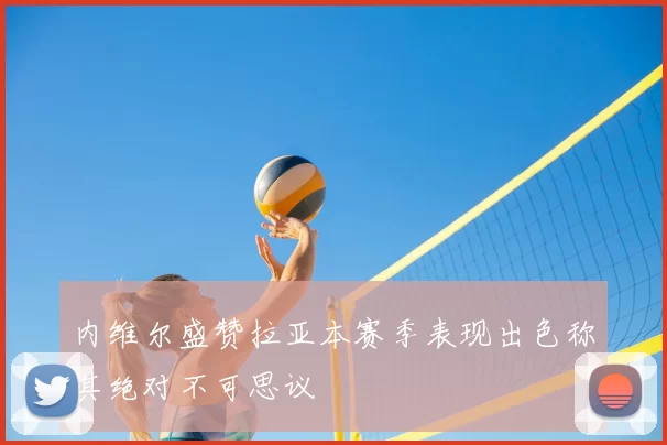 内维尔盛赞拉亚本赛季表现出色称其绝对不可思议