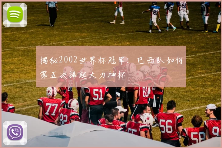 揭秘2002世界杯冠军:巴西队如何第五次捧起大力神杯
