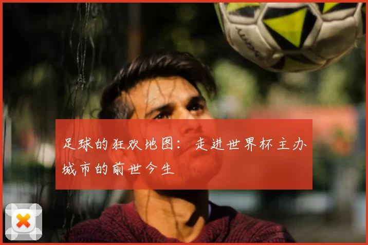 足球的狂欢地图：走进世界杯主办城市的前世今生