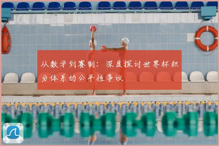 从数学到赛制：深度探讨世界杯积分体系的公平性争议