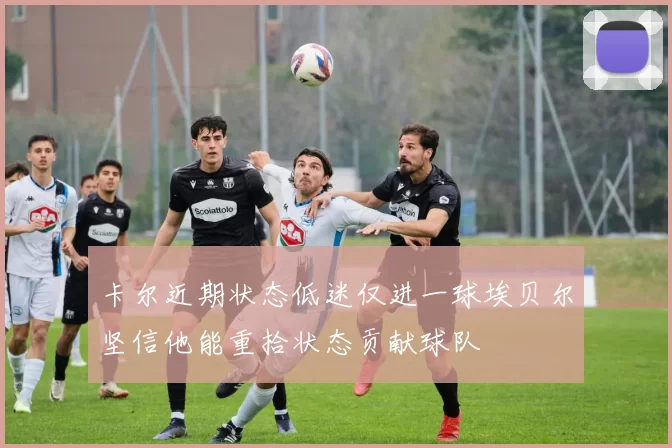 卡尔近期状态低迷仅进一球埃贝尔坚信他能重拾状态贡献球队