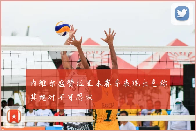 内维尔盛赞拉亚本赛季表现出色称其绝对不可思议