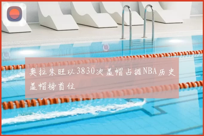 奥拉朱旺以3830次盖帽占据NBA历史盖帽榜首位
