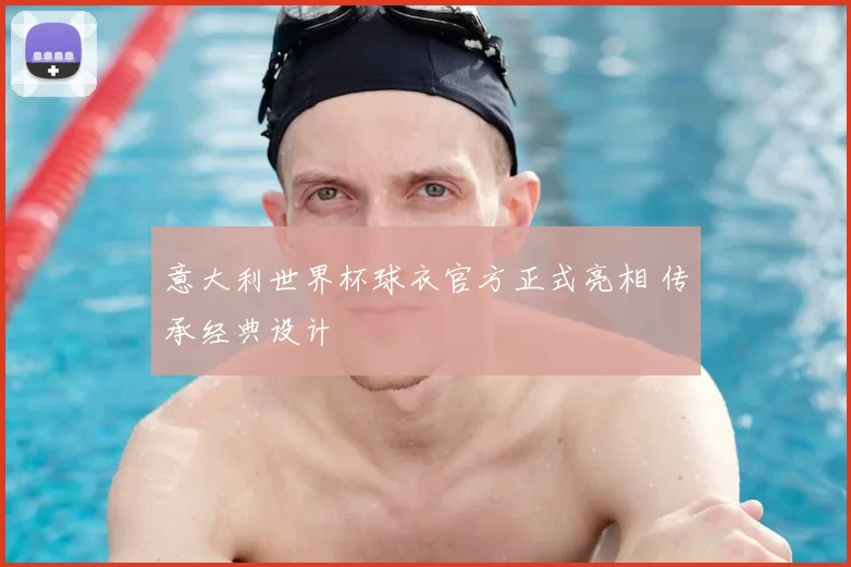 意大利世界杯球衣官方正式亮相 传承经典设计