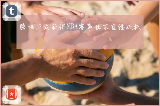 腾讯正式获得NBA赛事独家直播版权
