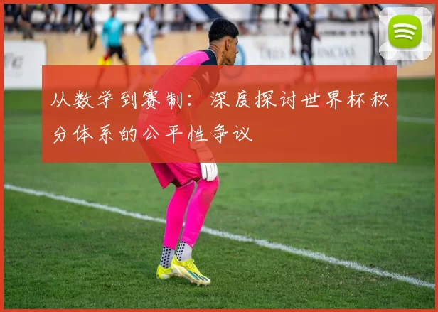 从数学到赛制：深度探讨世界杯积分体系的公平性争议