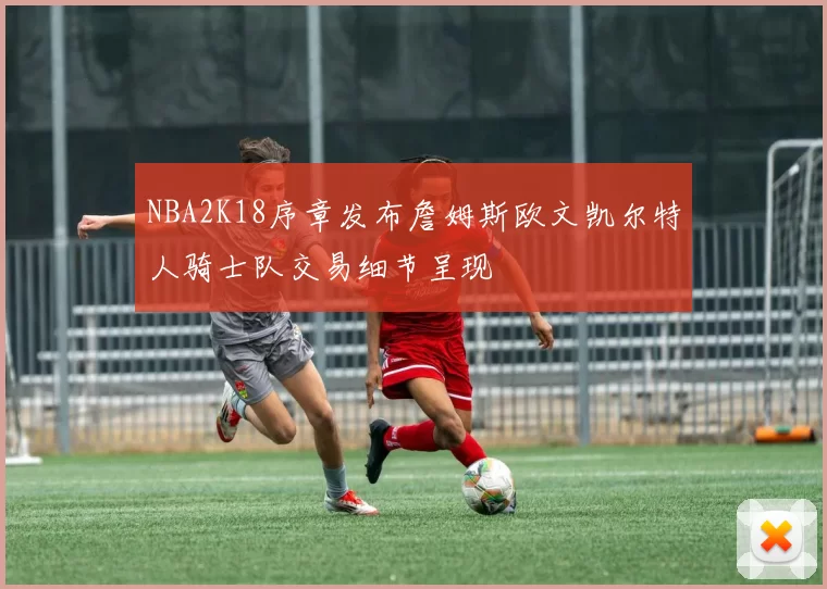 NBA2K18序章发布詹姆斯欧文凯尔特人骑士队交易细节呈现