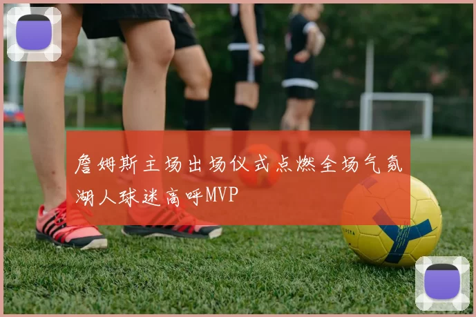 詹姆斯主场出场仪式点燃全场气氛湖人球迷高呼MVP