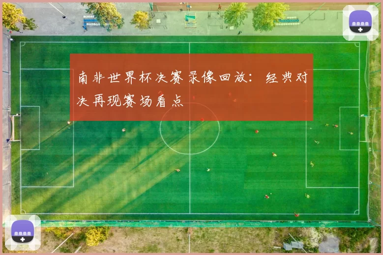 南非世界杯决赛录像回放:经典对决再现赛场看点