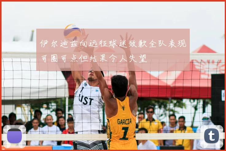 伊尔迪兹向远征球迷致歉全队表现可圈可点但结果令人失望