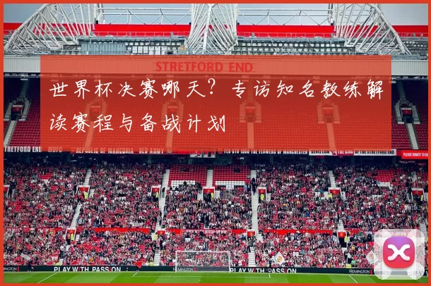 世界杯决赛哪天？专访知名教练解读赛程与备战计划