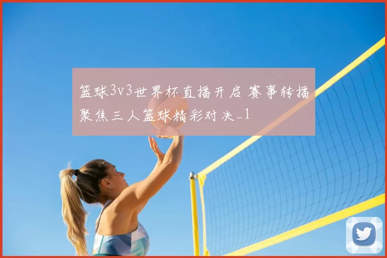 篮球3v3世界杯直播开启 赛事转播聚焦三人篮球精彩对决_1